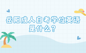 岳陽(yáng)成人自考學(xué)位英語(yǔ)是什么？