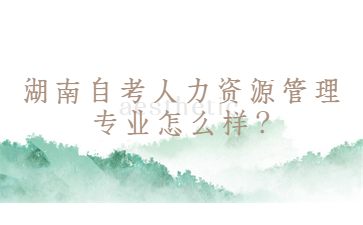 湖南自考人力資源管理專業怎么樣?