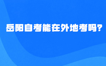 岳陽自考能在外地考嗎?