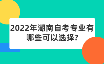2022年湖南自考專業(yè)有哪些可以選擇?