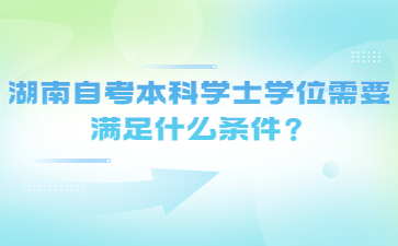 湖南自考本科學(xué)士學(xué)位需要滿足什么條件？